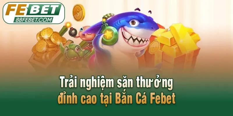 Trải nghiệm săn thưởng đỉnh cao tại Bắn Cá Febet