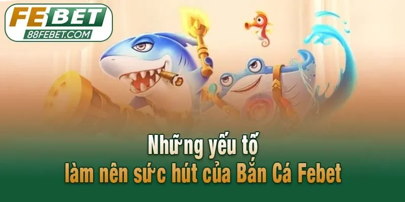 Những yếu tố làm nên sức hút của Bắn Cá Febet