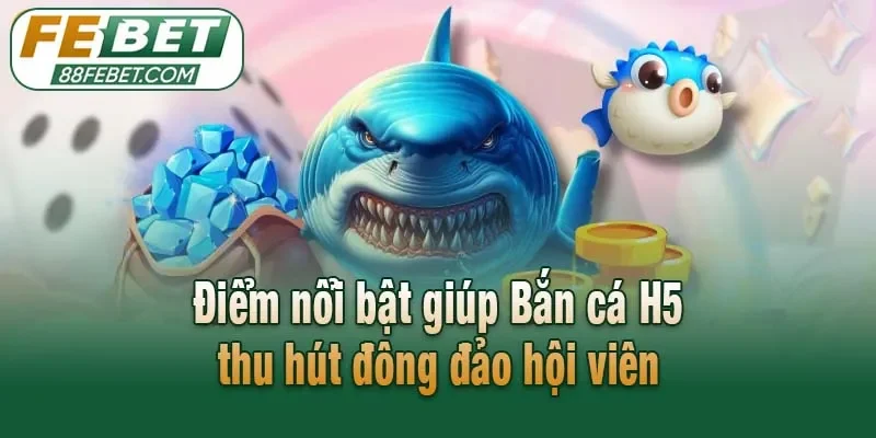 Điểm nổi bật giúp Bắn cá H5 thu hút đông đảo hội viên