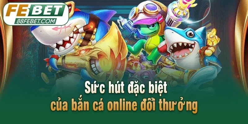 Sức hút đặc biệt của bắn cá online đổi thưởng 