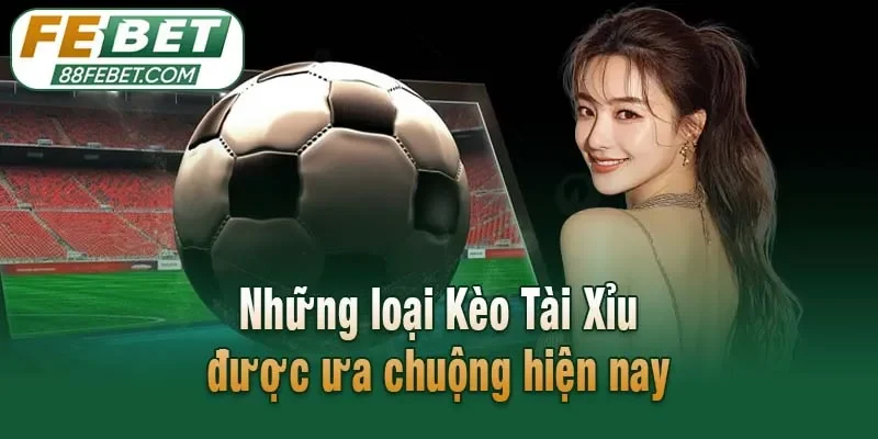 Những loại Kèo Tài Xỉu được ưa chuộng hiện nay