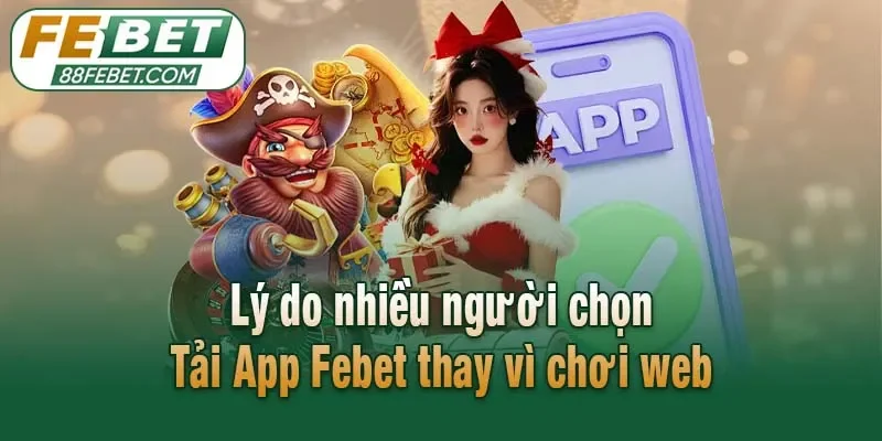 Lý do nhiều người chọn Tải App Febet thay vì chơi web