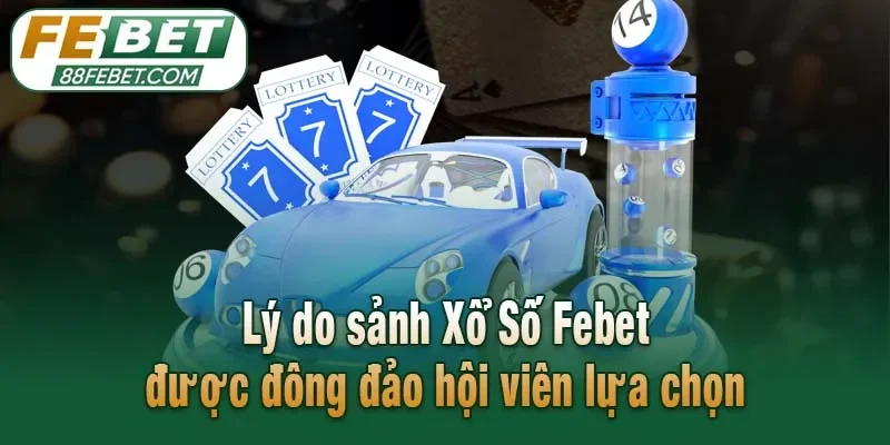 Lý do sảnh Xổ Số Febet được đông đảo hội viên lựa chọn